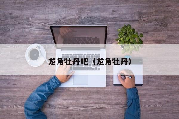 龙角牡丹和龙牙牡丹哪个好（龙角牡丹）
