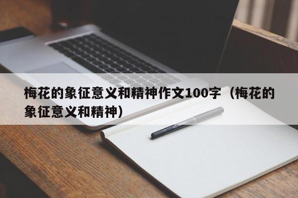 梅花的象征意义和精神作文100字(梅花的象征意义和精神)