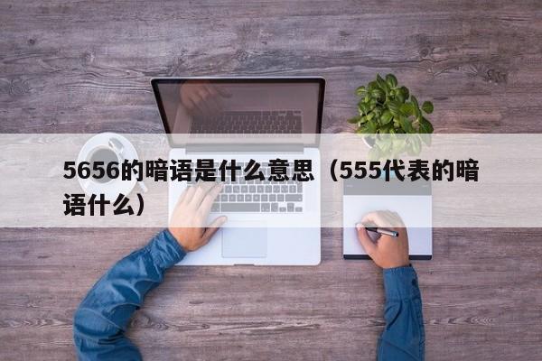 5656的暗语是什么意思(555代表的暗语什么)