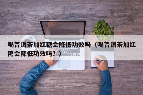 喝普洱茶加红糖会降低功效吗（喝普洱茶加红糖会降低功效吗？）