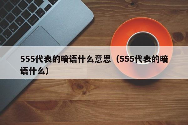 555代表的暗语什么意思(555代表的暗语什么)