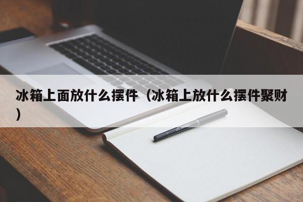 冰箱上面放什么摆件(冰箱上放什么摆件聚财)