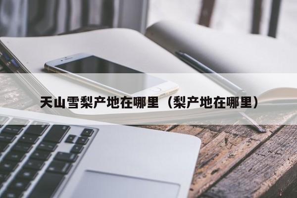 天山雪梨产地在哪里(梨产地在哪里)