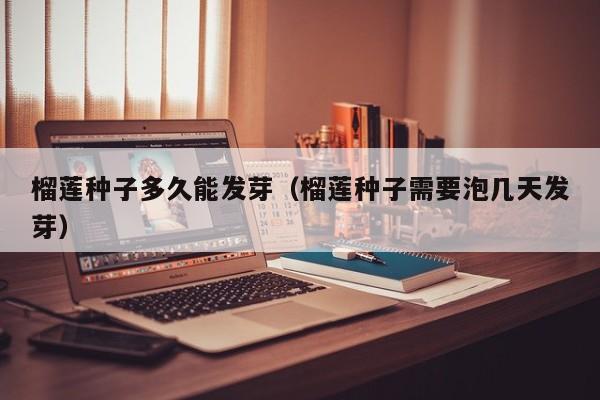 榴莲种子多久能发芽（榴莲种子需要泡几天发芽）