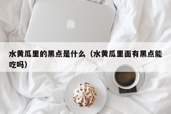 水黄瓜里的黑点是什么(水黄瓜里面有黑点能吃吗)