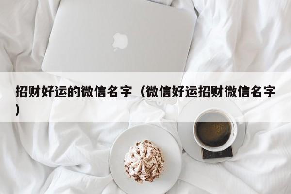 招财好运的微信名字(微信好运招财微信名字)