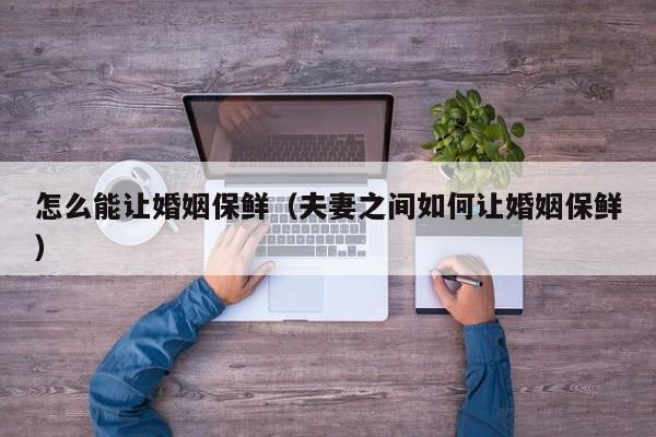 怎么能让婚姻保鲜(夫妻之间如何让婚姻保鲜)