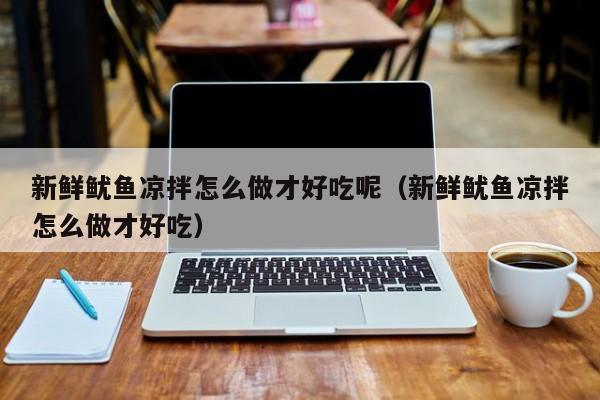 新鲜鱿鱼凉拌怎么做才好吃呢(新鲜鱿鱼凉拌怎么做才好吃)