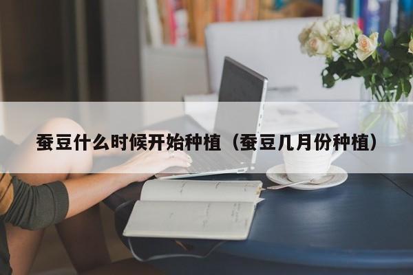 蚕豆什么时候开始种植（蚕豆几月份种植）