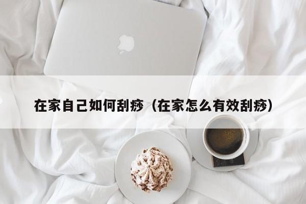 在家自己如何刮痧（在家怎么有效刮痧）