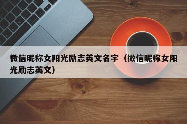 微信昵称女阳光励志英文名字(微信昵称女阳光励志英文)