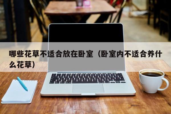 哪些花草不适合放在卧室（卧室内不适合养什么花草）