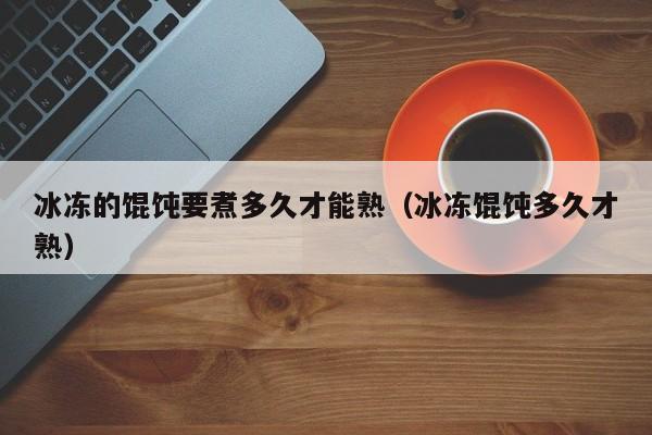 冰冻的馄饨要煮多久才能熟(冰冻馄饨多久才熟)