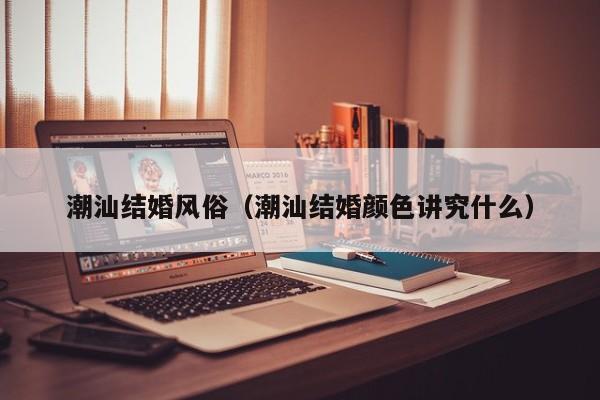 潮汕结婚风俗（潮汕结婚颜色讲究什么）