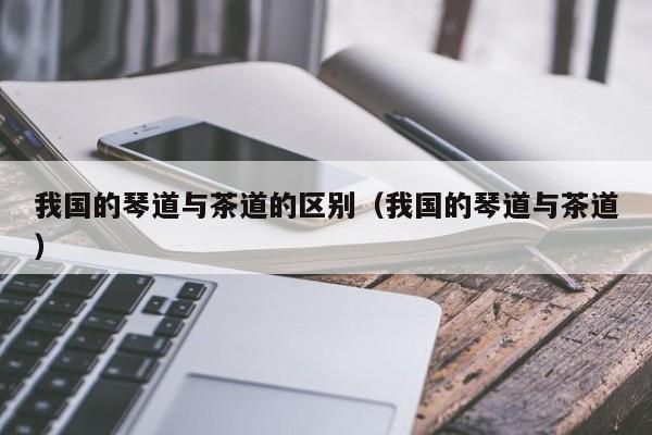 我国的琴道与茶道的区别(我国的琴道与茶道)
